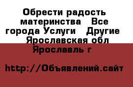 Обрести радость материнства - Все города Услуги » Другие   . Ярославская обл.,Ярославль г.